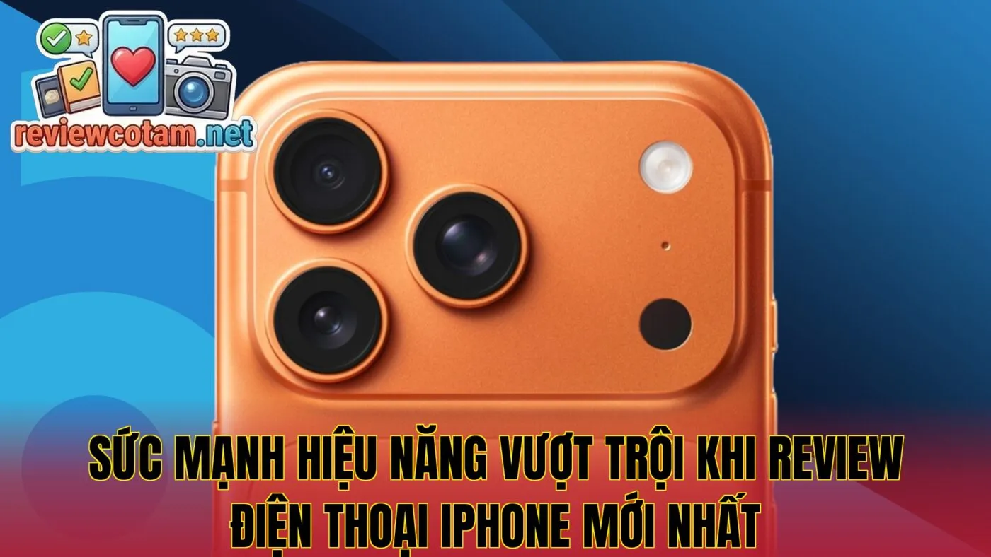 Sức mạnh hiệu năng vượt trội khi review điện thoại iPhone mới nhất