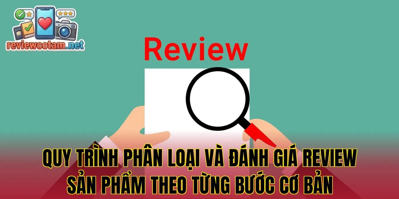 Quy trình phân loại và đánh giá review sản phẩm theo từng bước cơ bản