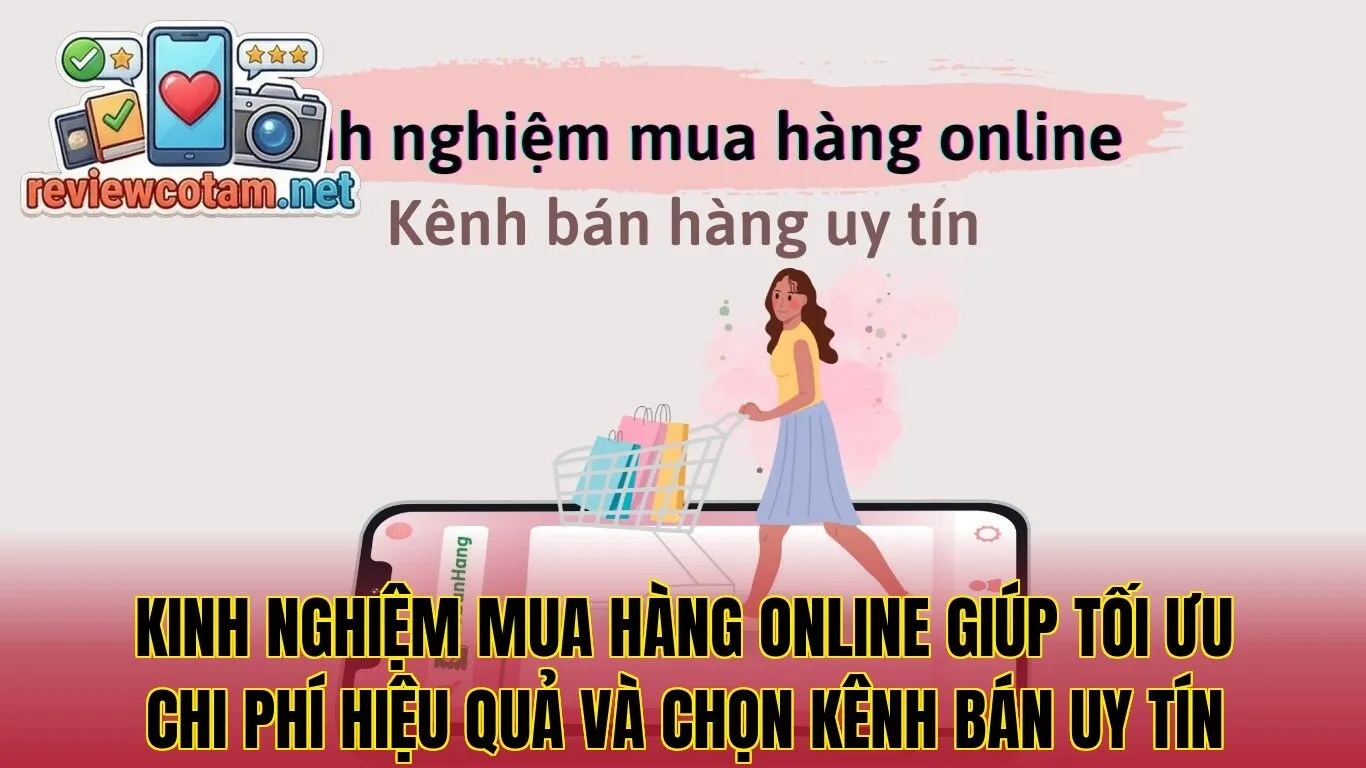 Kinh nghiệm mua hàng online giúp tối ưu chi phí hiệu quả và chọn kênh bán uy tín