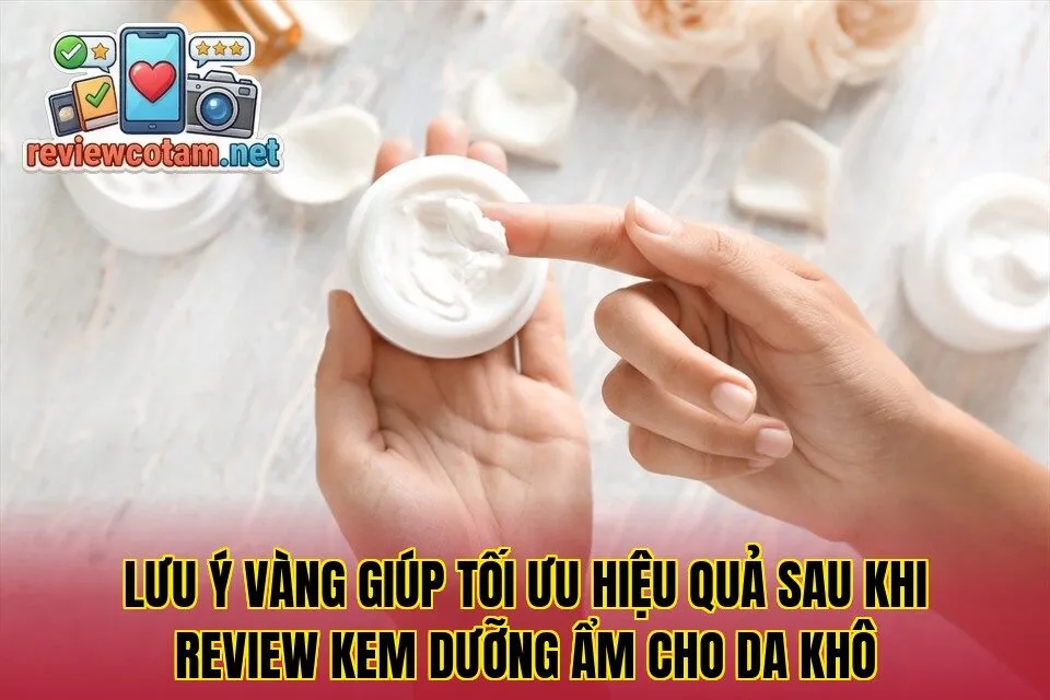 Lưu ý vàng giúp tối ưu hiệu quả sau khi review kem dưỡng ẩm cho da khô