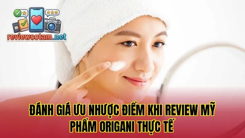 Đánh giá ưu nhược điểm khi review mỹ phẩm Origani thực tế