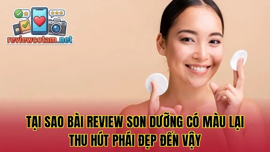 Tại sao bài review son dưỡng có màu lại thu hút phái đẹp đến vậy